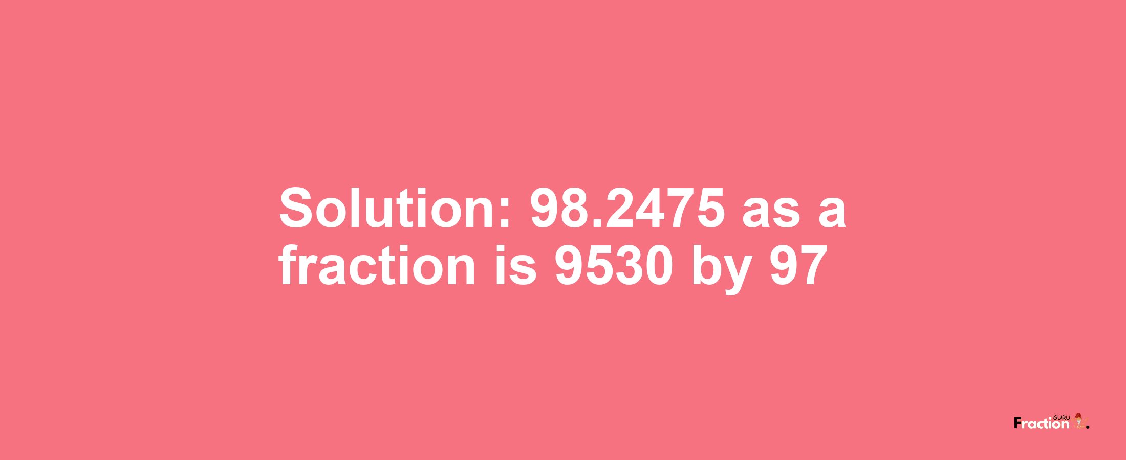 Solution:98.2475 as a fraction is 9530/97